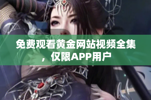 免费观看黄金网站视频全集，仅限APP用户