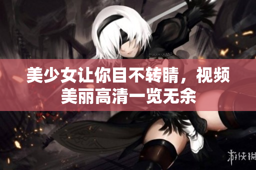 美少女让你目不转睛，视频美丽高清一览无余