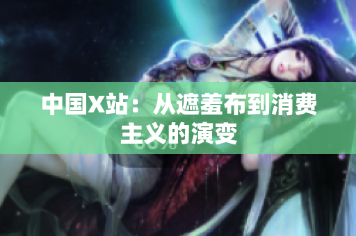 中国X站：从遮羞布到消费主义的演变