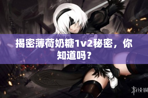 揭密薄荷奶糖1v2秘密，你知道吗？