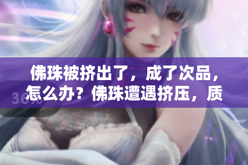 佛珠被挤出了，成了次品，怎么办？佛珠遭遇挤压，质量堪忧，该如何解决？