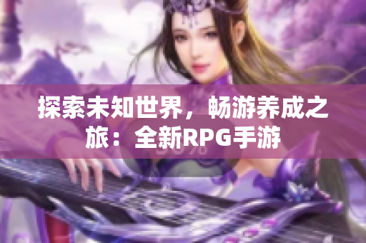 探索未知世界，畅游养成之旅：全新RPG手游