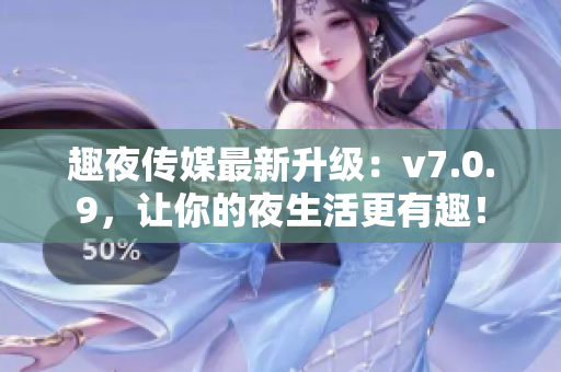 趣夜传媒最新升级：v7.0.9，让你的夜生活更有趣！
