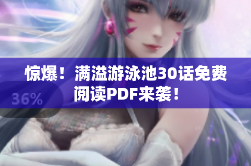 惊爆！满溢游泳池30话免费阅读PDF来袭！