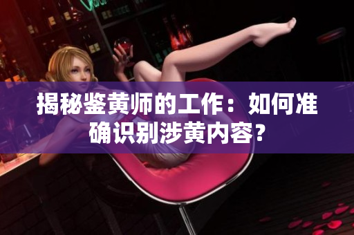 揭秘鉴黄师的工作：如何准确识别涉黄内容？