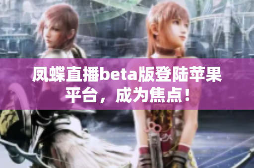 凤蝶直播beta版登陆苹果平台，成为焦点！