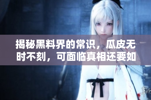 揭秘黑料界的常识，瓜皮无时不刻，可面临真相还要如何应变？
