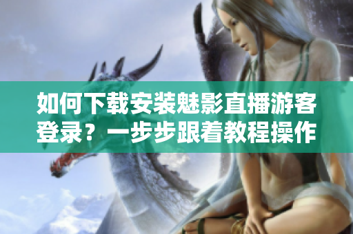 如何下载安装魅影直播游客登录？一步步跟着教程操作！