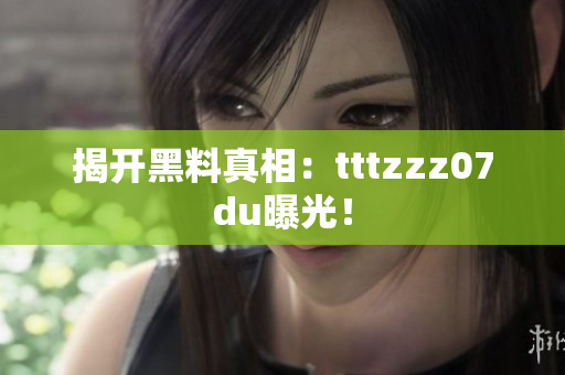 揭开黑料真相：tttzzz07du曝光！