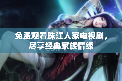 免费观看珠江人家电视剧，尽享经典家族情缘