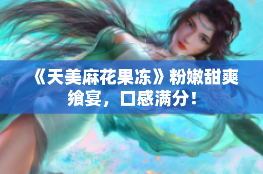 《天美麻花果冻》粉嫩甜爽飨宴，口感满分！