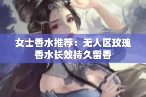 女士香水推荐：无人区玫瑰香水长效持久留香