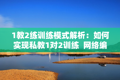 1教2练训练模式解析：如何实现私教1对2训练  网络编辑指南