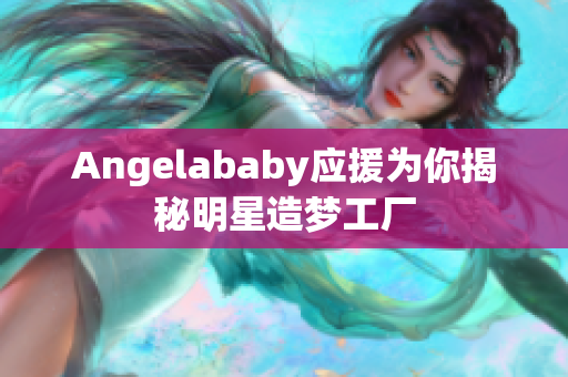 Angelababy应援为你揭秘明星造梦工厂