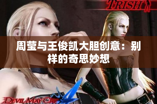 周莹与王俊凯大胆创意：别样的奇思妙想