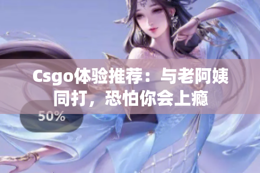 Csgo体验推荐：与老阿姨同打，恐怕你会上瘾