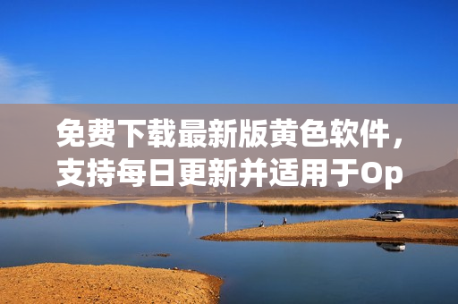 免费下载最新版黄色软件，支持每日更新并适用于OppO手机！