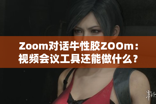 Zoom对话牛性胶ZOOm：视频会议工具还能做什么？