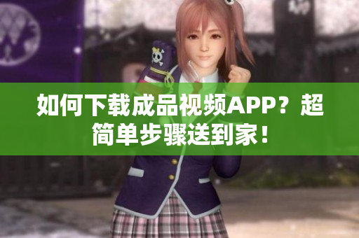 如何下载成品视频APP？超简单步骤送到家！