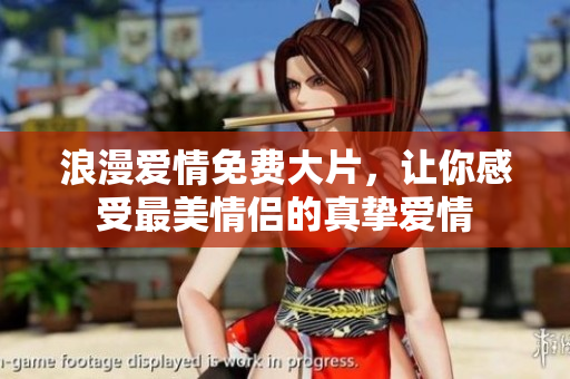 浪漫爱情免费大片，让你感受最美情侣的真挚爱情