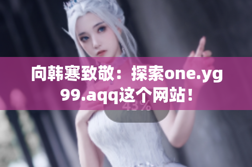 向韩寒致敬：探索one.yg99.aqq这个网站！