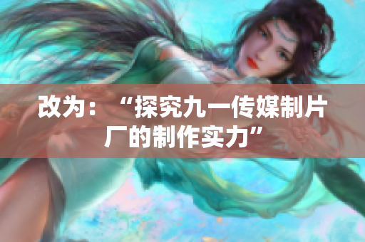 改为：“探究九一传媒制片厂的制作实力”