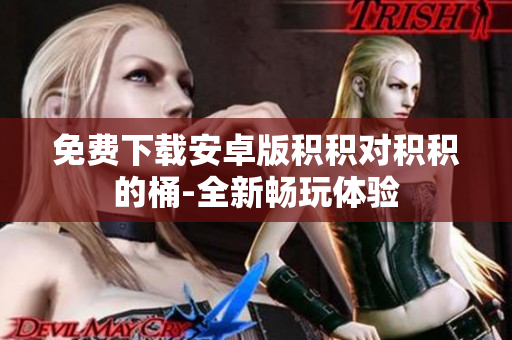 免费下载安卓版积积对积积的桶-全新畅玩体验