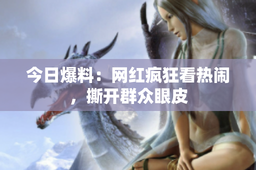 今日爆料：网红疯狂看热闹，撕开群众眼皮