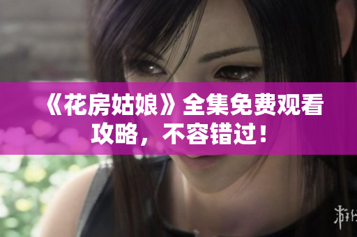 《花房姑娘》全集免费观看攻略，不容错过！