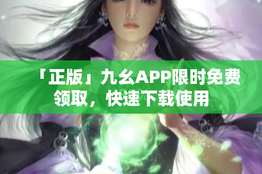 「正版」九幺APP限时免费领取，快速下载使用