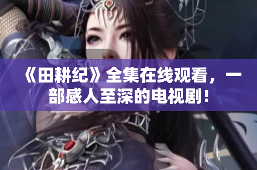 《田耕纪》全集在线观看，一部感人至深的电视剧！