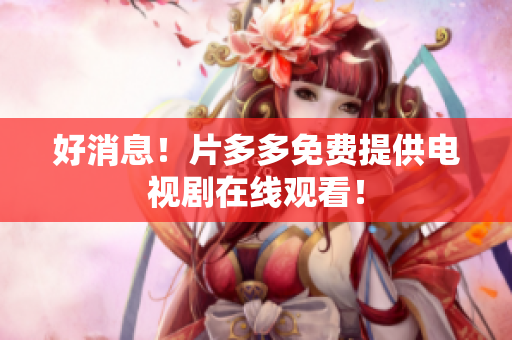 好消息！片多多免费提供电视剧在线观看！