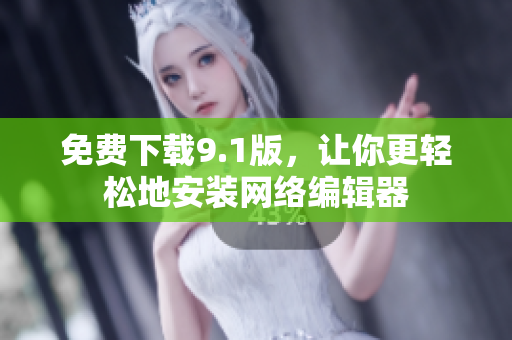 免费下载9.1版，让你更轻松地安装网络编辑器