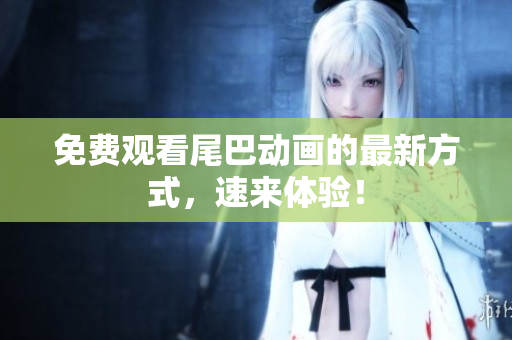 免费观看尾巴动画的最新方式，速来体验！