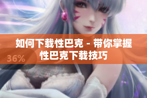 如何下载性巴克 - 带你掌握性巴克下载技巧