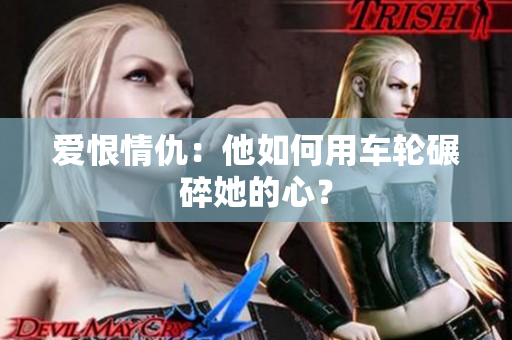 爱恨情仇：他如何用车轮碾碎她的心？