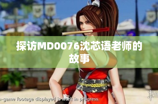 探访MD0076沈芯语老师的故事