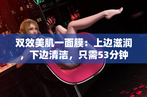 双效美肌一面膜：上边滋润，下边清洁，只需53分钟
