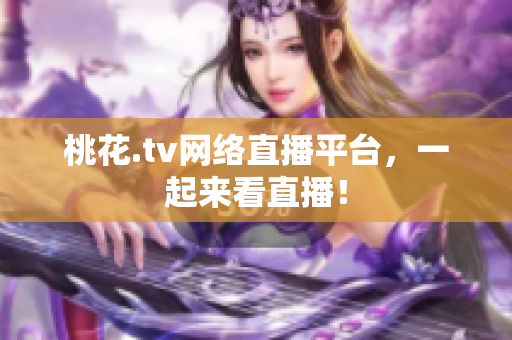 桃花.tv网络直播平台，一起来看直播！