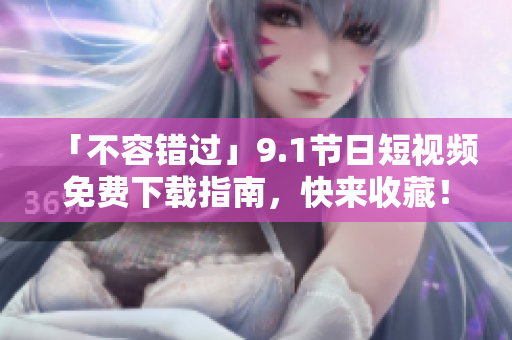 「不容错过」9.1节日短视频免费下载指南，快来收藏！