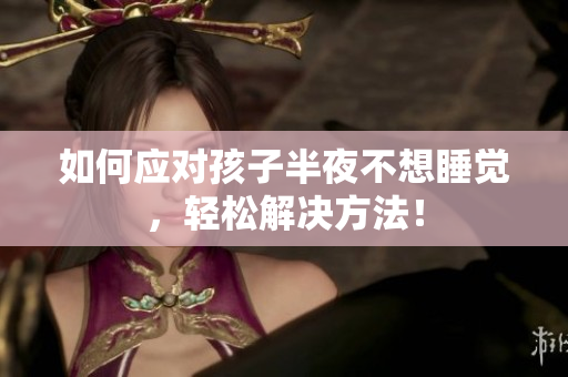 如何应对孩子半夜不想睡觉，轻松解决方法！