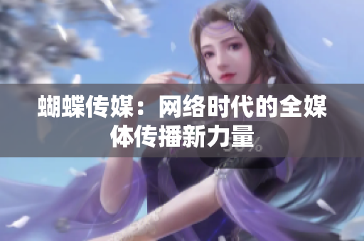 蝴蝶传媒：网络时代的全媒体传播新力量