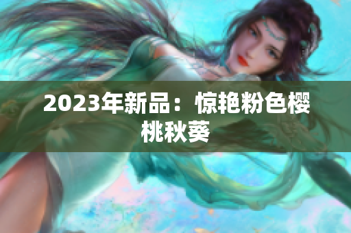 2023年新品：惊艳粉色樱桃秋葵