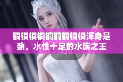 铜铜铜铜铜铜铜铜铜浑身是劲，水性十足的水族之王