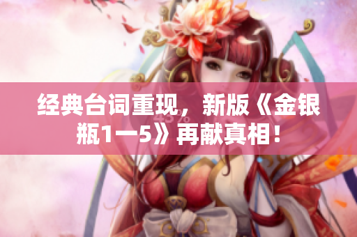 经典台词重现，新版《金银瓶1一5》再献真相！