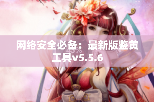 网络安全必备：最新版鉴黄工具v5.5.6