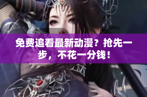 免费追看最新动漫？抢先一步，不花一分钱！