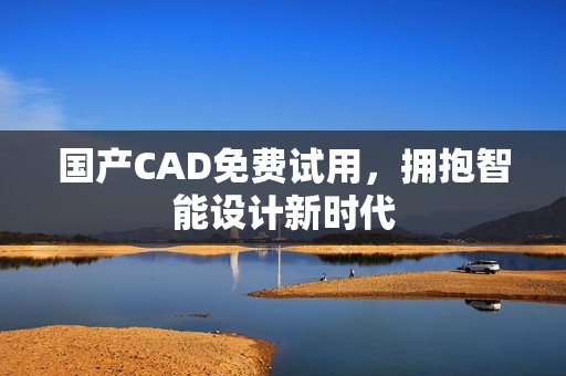国产CAD免费试用，拥抱智能设计新时代