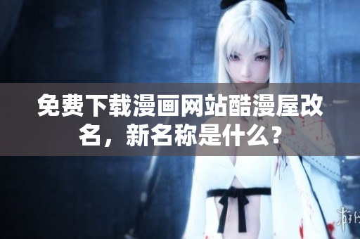 免费下载漫画网站酷漫屋改名，新名称是什么？