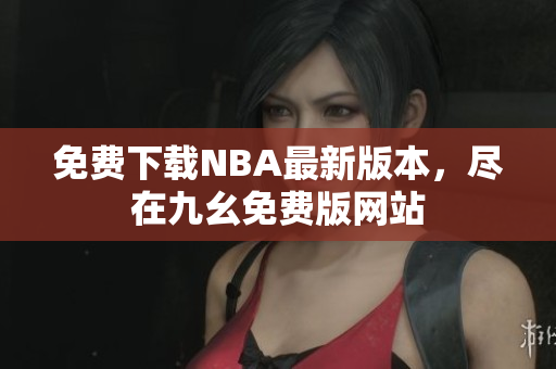 免费下载NBA最新版本，尽在九幺免费版网站
